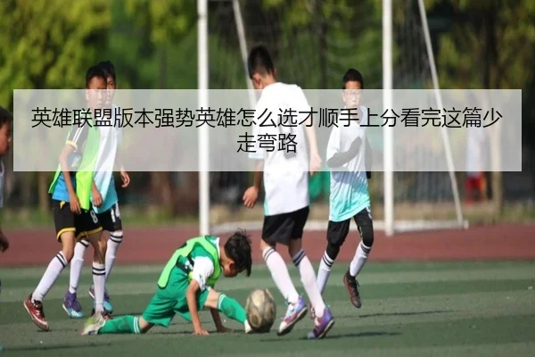 英雄联盟版本强势英雄怎么选才顺手上分看完这篇少走弯路